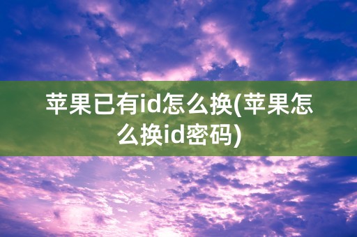 苹果已有id怎么换(苹果怎么换id密码)