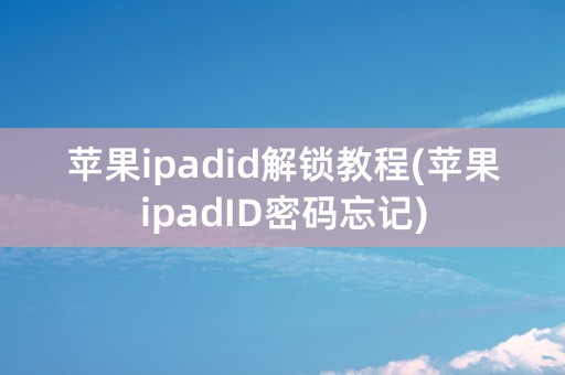 苹果ipadid解锁教程(苹果ipadID密码忘记)