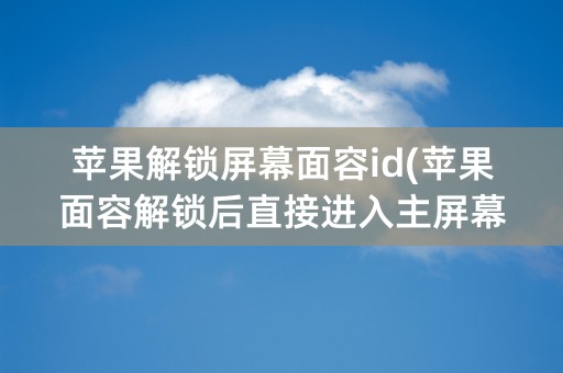 苹果解锁屏幕面容id(苹果面容解锁后直接进入主屏幕)