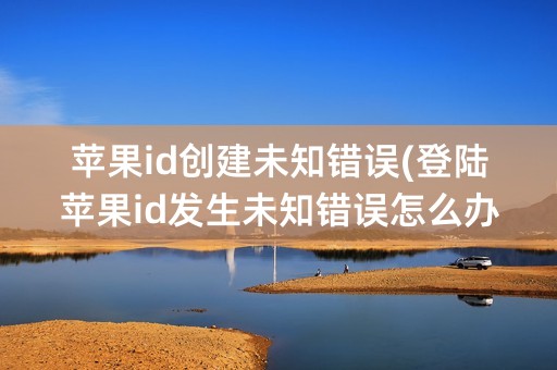 苹果id创建未知错误(登陆苹果id发生未知错误怎么办)