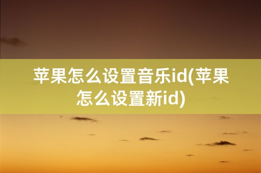 苹果怎么设置音乐id(苹果怎么设置新id)