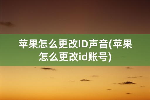 苹果怎么更改ID声音(苹果怎么更改id账号)