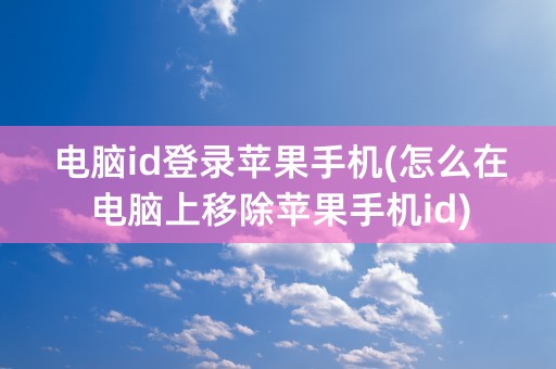 电脑id登录苹果手机(怎么在电脑上移除苹果手机id)