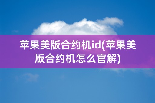 苹果美版合约机id(苹果美版合约机怎么官解)