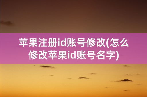 苹果注册id账号修改(怎么修改苹果id账号名字)