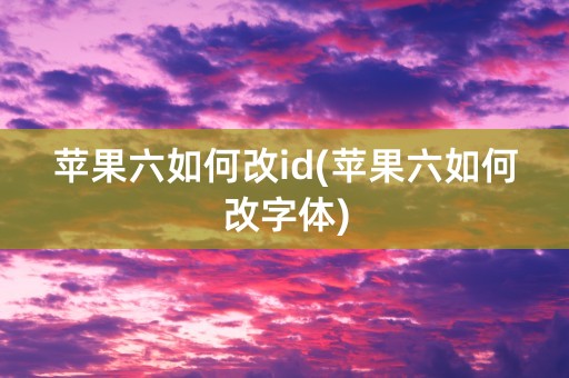 苹果六如何改id(苹果六如何改字体)