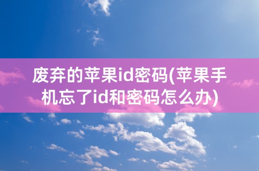 废弃的苹果id密码(苹果手机忘了id和密码怎么办)