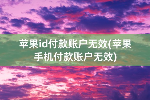 苹果id付款账户无效(苹果手机付款账户无效)