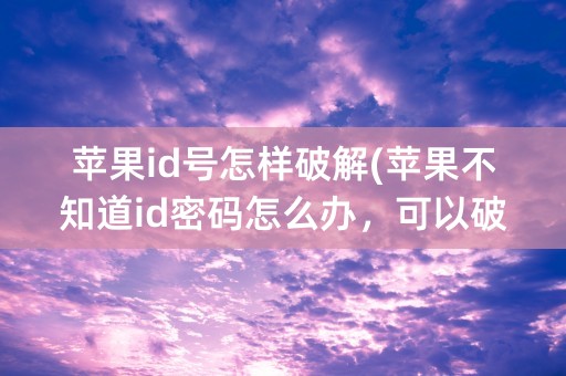 苹果id号怎样破解(苹果不知道id密码怎么办，可以破解吗)