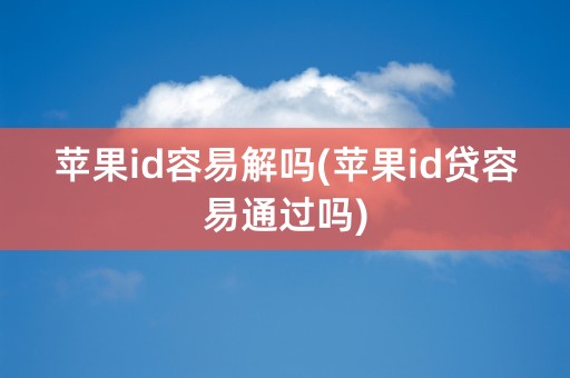 苹果id容易解吗(苹果id贷容易通过吗)