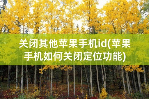 关闭其他苹果手机id(苹果手机如何关闭定位功能)