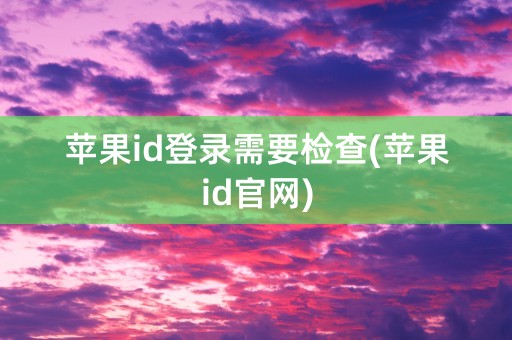 苹果id登录需要检查(苹果id官网)