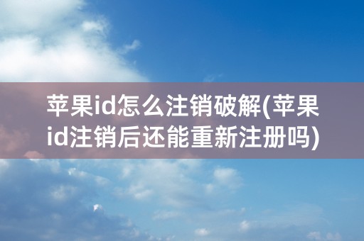 苹果id怎么注销破解(苹果id注销后还能重新注册吗)