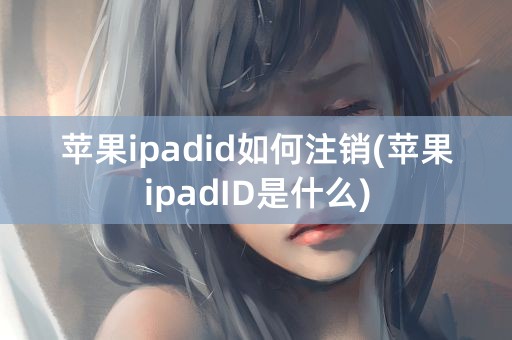 苹果ipadid如何注销(苹果ipadID是什么)