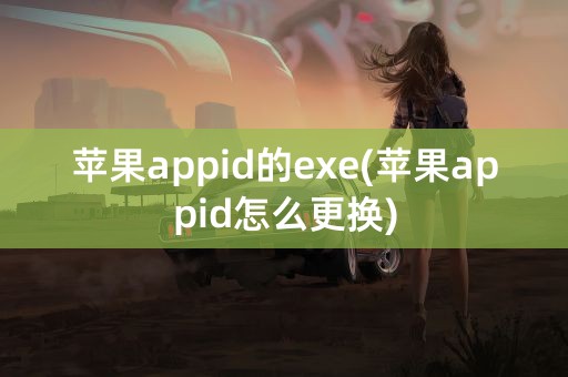 苹果appid的exe(苹果appid怎么更换)