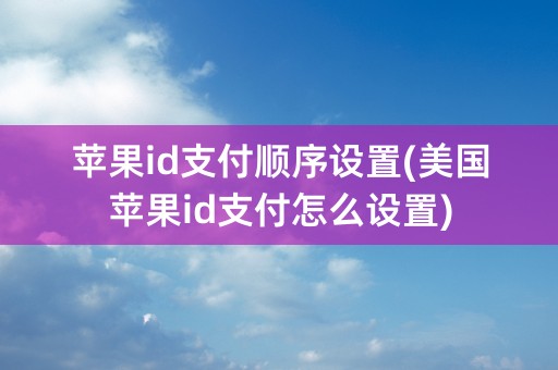 苹果id支付顺序设置(美国苹果id支付怎么设置)