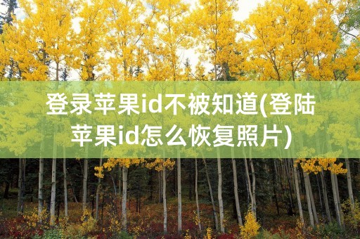 登录苹果id不被知道(登陆苹果id怎么恢复照片)