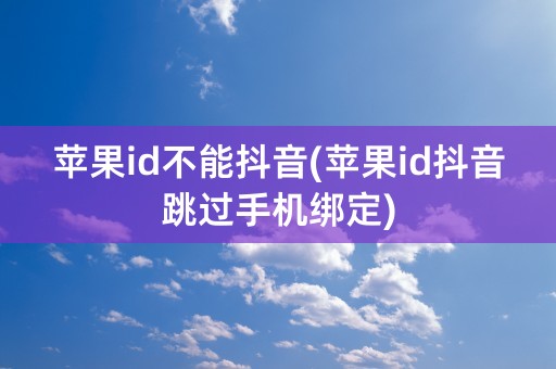 苹果id不能抖音(苹果id抖音跳过手机绑定)