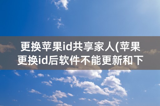 更换苹果id共享家人(苹果更换id后软件不能更新和下载)