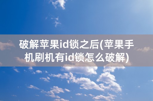 破解苹果id锁之后(苹果手机刷机有id锁怎么破解)