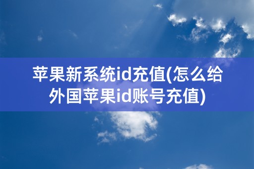 苹果新系统id充值(怎么给外国苹果id账号充值)