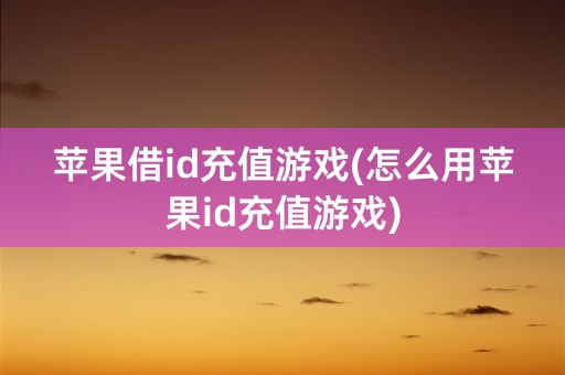 苹果借id充值游戏(怎么用苹果id充值游戏)