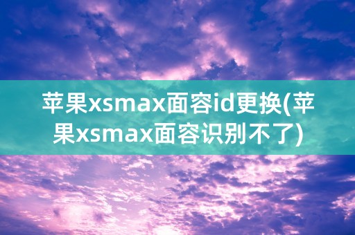 苹果xsmax面容id更换(苹果xsmax面容识别不了)