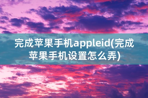 完成苹果手机appleid(完成苹果手机设置怎么弄)