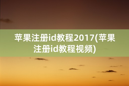 苹果注册id教程2017(苹果注册id教程视频)