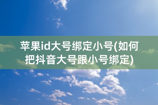 苹果id大号绑定小号(如何把抖音大号跟小号绑定)