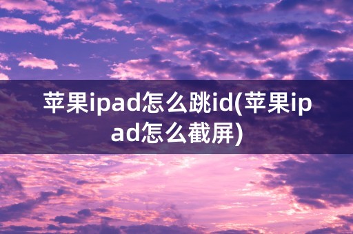 苹果ipad怎么跳id(苹果ipad怎么截屏)