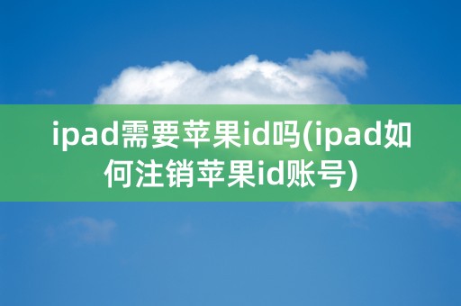 ipad需要苹果id吗(ipad如何注销苹果id账号)