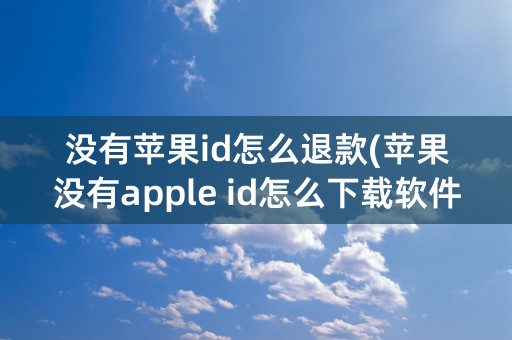 没有苹果id怎么退款(苹果没有apple id怎么下载软件)