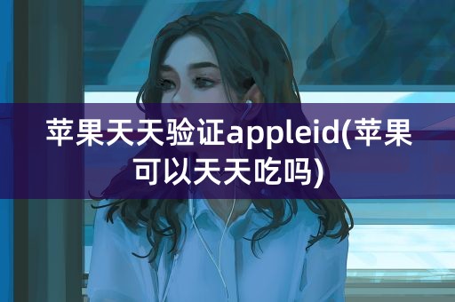 苹果天天验证appleid(苹果可以天天吃吗)