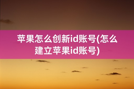 苹果怎么创新id账号(怎么建立苹果id账号)