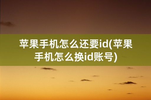 苹果手机怎么还要id(苹果手机怎么换id账号)