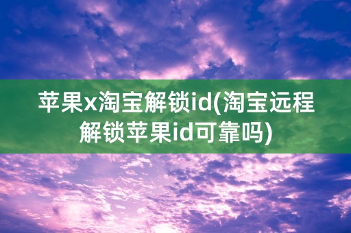 苹果x淘宝解锁id(淘宝远程解锁苹果id可靠吗)