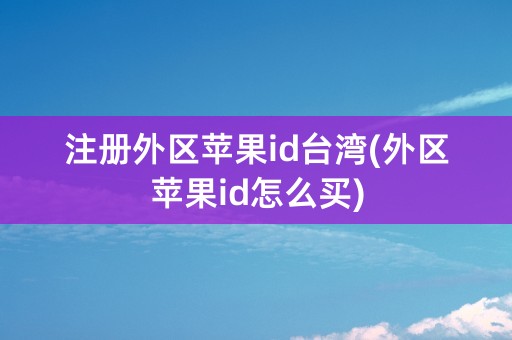 注册外区苹果id台湾(外区苹果id怎么买)