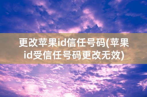 更改苹果id信任号码(苹果id受信任号码更改无效)