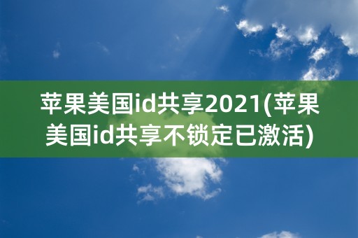 苹果美国id共享2021(苹果美国id共享不锁定已激活)