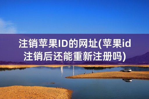 注销苹果ID的网址(苹果id注销后还能重新注册吗)