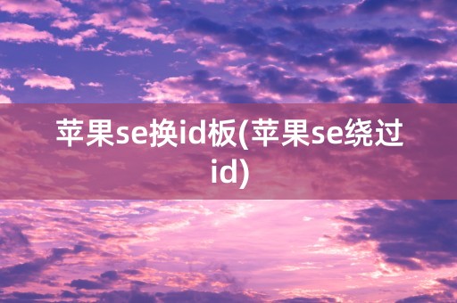 苹果se换id板(苹果se绕过id)