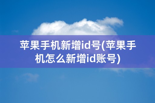 苹果手机新增id号(苹果手机怎么新增id账号)