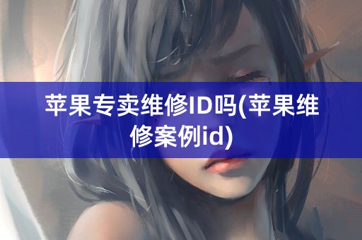 苹果专卖维修ID吗(苹果维修案例id)