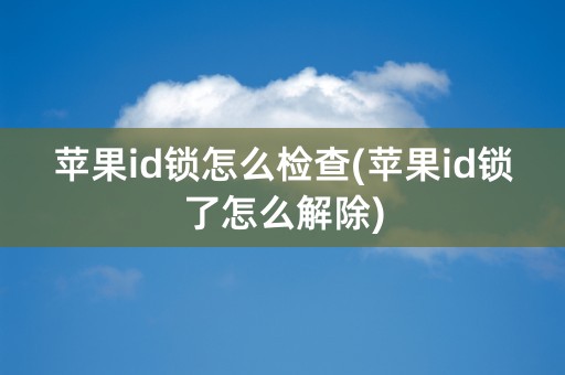 苹果id锁怎么检查(苹果id锁了怎么解除)