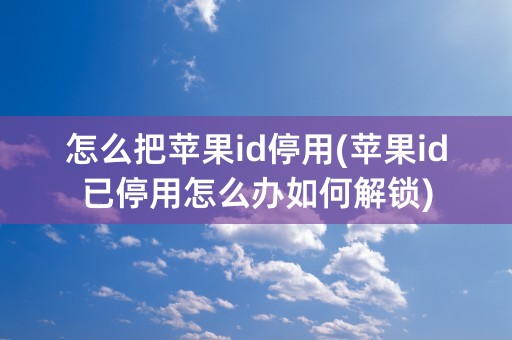 怎么把苹果id停用(苹果id已停用怎么办如何解锁)