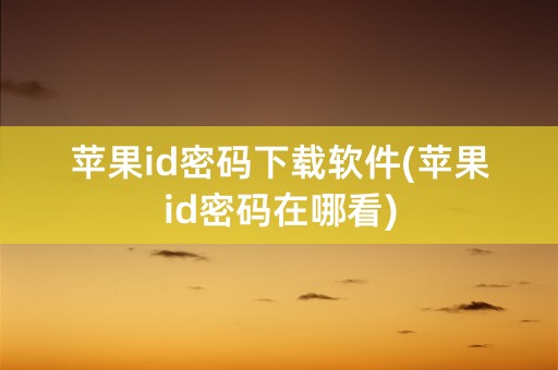 苹果id密码下载软件(苹果id密码在哪看)