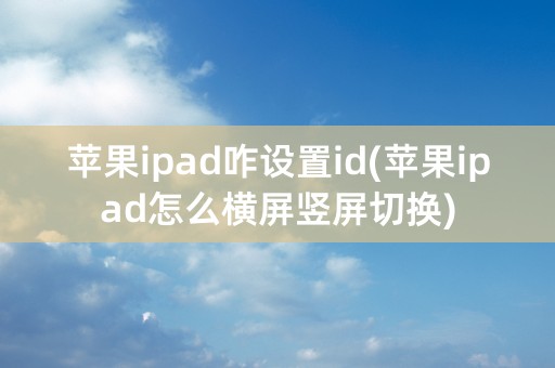 苹果ipad咋设置id(苹果ipad怎么横屏竖屏切换)