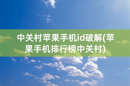 中关村苹果手机id破解(苹果手机排行榜中关村)