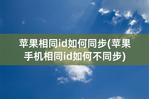 苹果相同id如何同步(苹果手机相同id如何不同步)